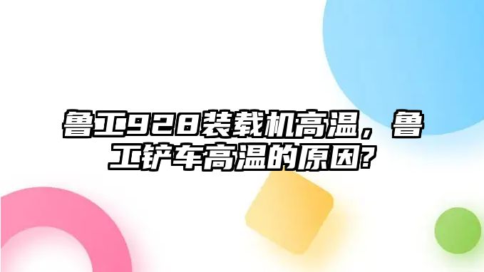 魯工928裝載機(jī)高溫，魯工鏟車高溫的原因?