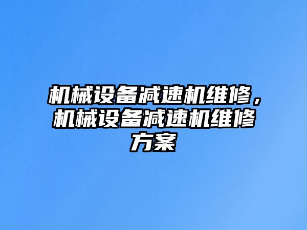 機(jī)械設(shè)備減速機(jī)維修，機(jī)械設(shè)備減速機(jī)維修方案