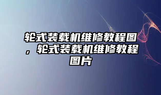 輪式裝載機(jī)維修教程圖，輪式裝載機(jī)維修教程圖片