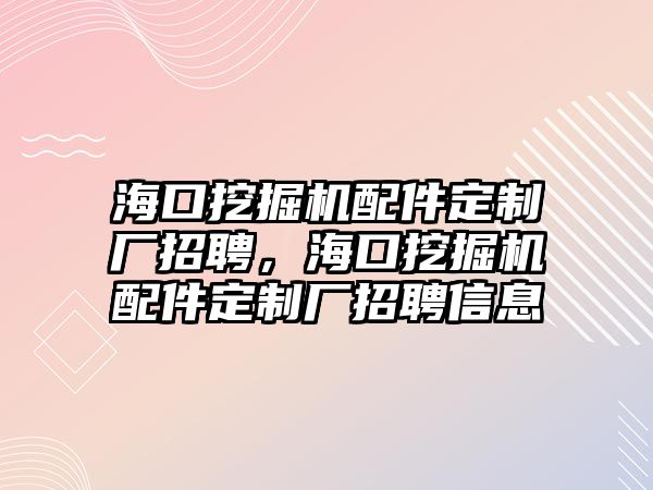 ?？谕诰驒C配件定制廠招聘，海口挖掘機配件定制廠招聘信息