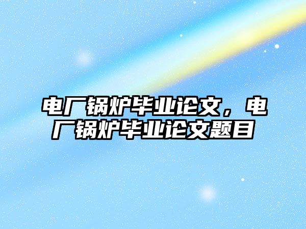 電廠鍋爐畢業(yè)論文，電廠鍋爐畢業(yè)論文題目