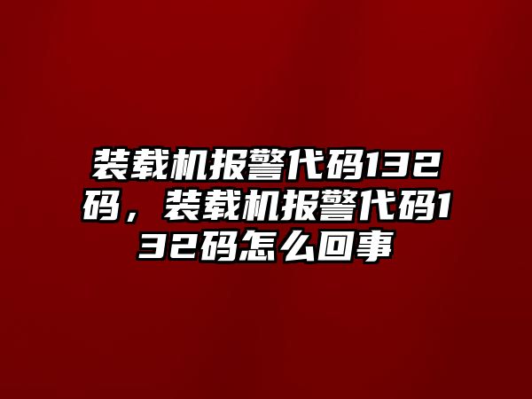 裝載機(jī)報(bào)警代碼132碼，裝載機(jī)報(bào)警代碼132碼怎么回事