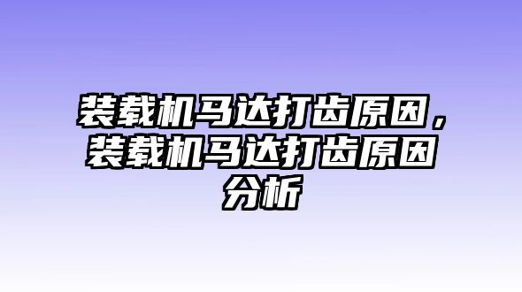 裝載機馬達打齒原因，裝載機馬達打齒原因分析