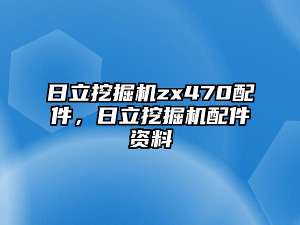 日立挖掘機(jī)zx470配件，日立挖掘機(jī)配件資料