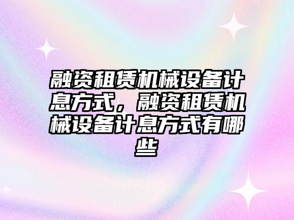 融資租賃機械設備計息方式，融資租賃機械設備計息方式有哪些