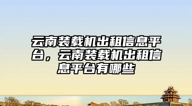 云南裝載機(jī)出租信息平臺，云南裝載機(jī)出租信息平臺有哪些