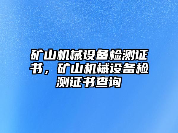 礦山機械設(shè)備檢測證書，礦山機械設(shè)備檢測證書查詢