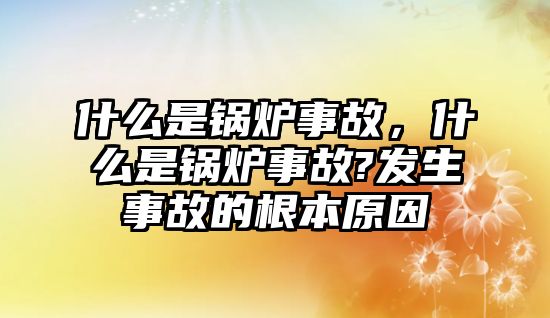 什么是鍋爐事故，什么是鍋爐事故?發(fā)生事故的根本原因