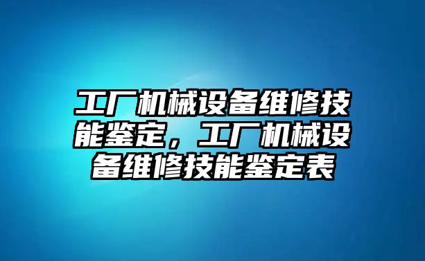 工廠機(jī)械設(shè)備維修技能鑒定，工廠機(jī)械設(shè)備維修技能鑒定表