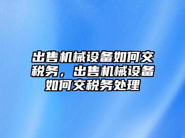 出售機械設備如何交稅務，出售機械設備如何交稅務處理