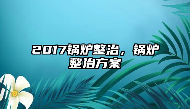 2017鍋爐整治，鍋爐整治方案