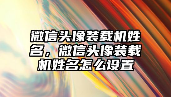 微信頭像裝載機姓名，微信頭像裝載機姓名怎么設(shè)置