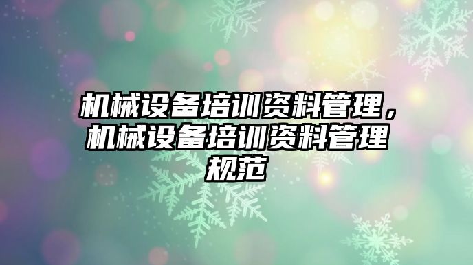 機械設備培訓資料管理，機械設備培訓資料管理規(guī)范