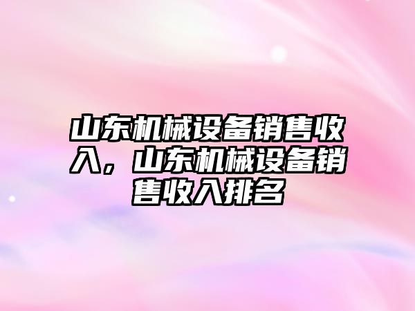 山東機械設備銷售收入，山東機械設備銷售收入排名