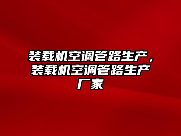 裝載機(jī)空調(diào)管路生產(chǎn)，裝載機(jī)空調(diào)管路生產(chǎn)廠家