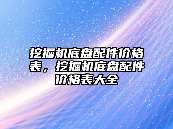 挖掘機底盤配件價格表，挖掘機底盤配件價格表大全