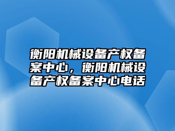 衡陽機械設(shè)備產(chǎn)權(quán)備案中心，衡陽機械設(shè)備產(chǎn)權(quán)備案中心電話