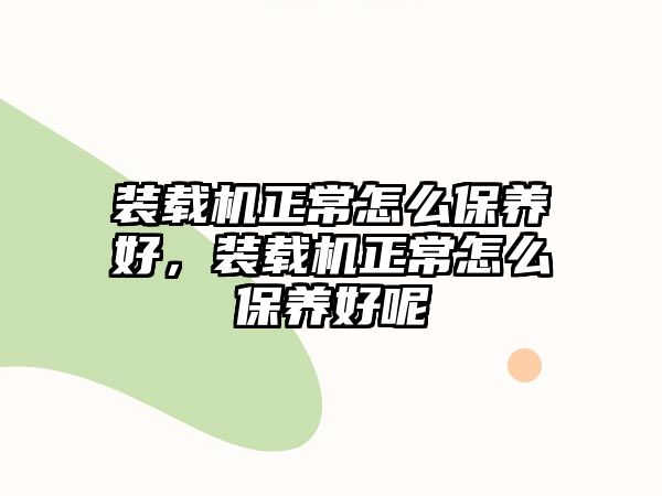 裝載機正常怎么保養(yǎng)好，裝載機正常怎么保養(yǎng)好呢