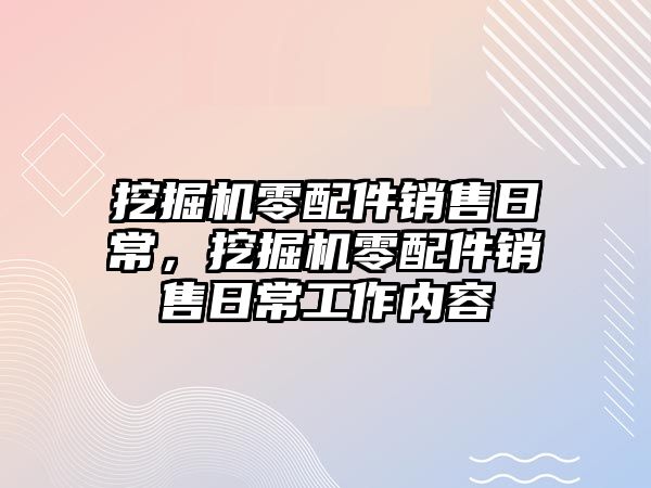 挖掘機零配件銷售日常，挖掘機零配件銷售日常工作內容