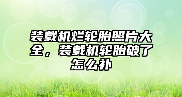 裝載機爛輪胎照片大全，裝載機輪胎破了怎么補