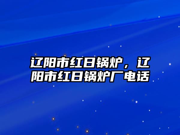 遼陽市紅日鍋爐，遼陽市紅日鍋爐廠電話