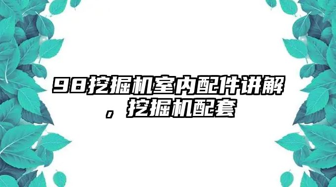 98挖掘機(jī)室內(nèi)配件講解，挖掘機(jī)配套