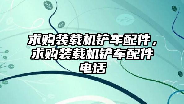 求購(gòu)裝載機(jī)鏟車配件，求購(gòu)裝載機(jī)鏟車配件電話