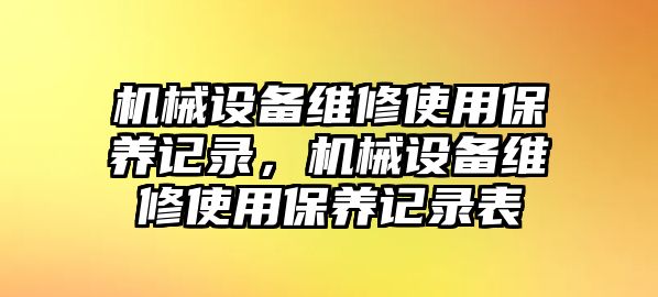 機(jī)械設(shè)備維修使用保養(yǎng)記錄，機(jī)械設(shè)備維修使用保養(yǎng)記錄表