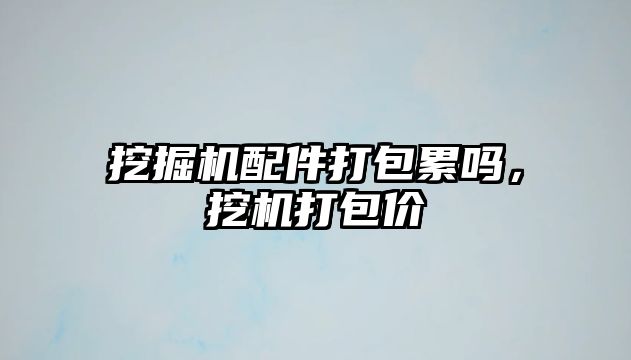 挖掘機配件打包累嗎，挖機打包價