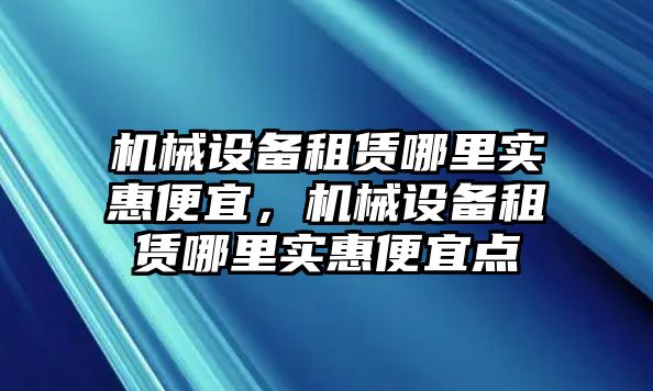 機械設(shè)備租賃哪里實惠便宜，機械設(shè)備租賃哪里實惠便宜點