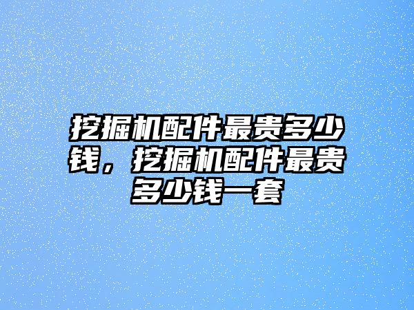 挖掘機(jī)配件最貴多少錢，挖掘機(jī)配件最貴多少錢一套