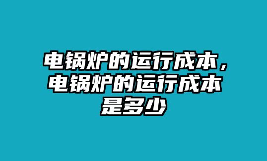 電鍋爐的運(yùn)行成本，電鍋爐的運(yùn)行成本是多少