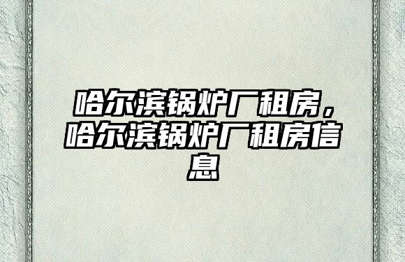 哈爾濱鍋爐廠租房，哈爾濱鍋爐廠租房信息