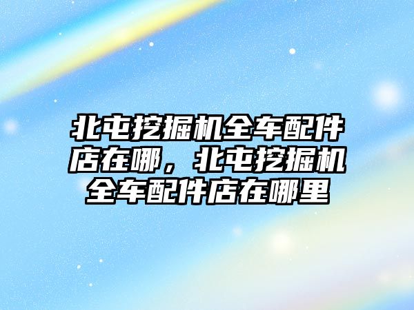 北屯挖掘機(jī)全車配件店在哪，北屯挖掘機(jī)全車配件店在哪里