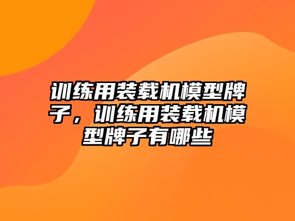 訓(xùn)練用裝載機(jī)模型牌子，訓(xùn)練用裝載機(jī)模型牌子有哪些