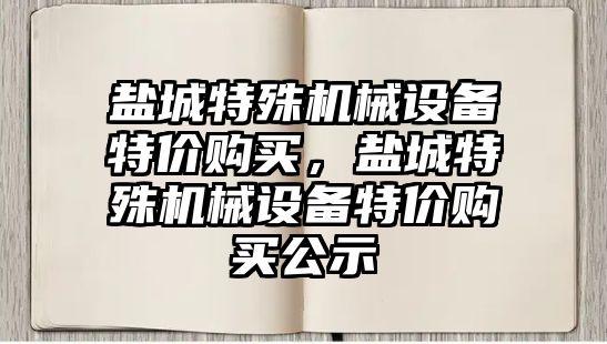 鹽城特殊機械設(shè)備特價購買，鹽城特殊機械設(shè)備特價購買公示