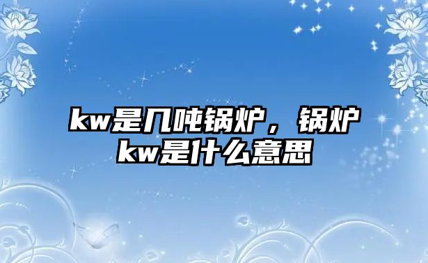 kw是幾噸鍋爐，鍋爐kw是什么意思