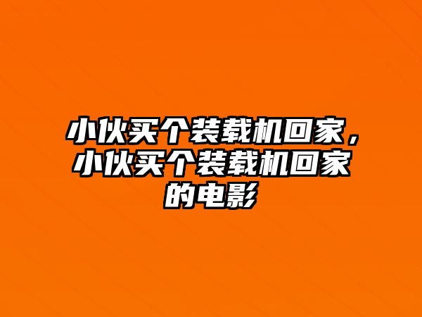 小伙買個(gè)裝載機(jī)回家，小伙買個(gè)裝載機(jī)回家的電影