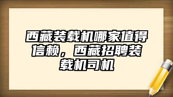 西藏裝載機(jī)哪家值得信賴，西藏招聘裝載機(jī)司機(jī)