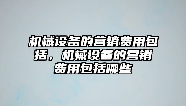 機械設備的營銷費用包括，機械設備的營銷費用包括哪些