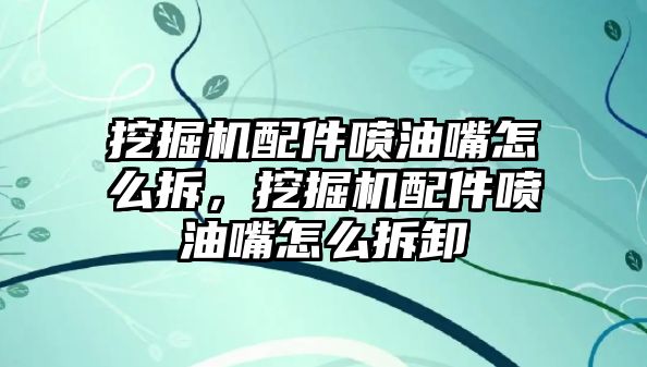 挖掘機配件噴油嘴怎么拆，挖掘機配件噴油嘴怎么拆卸