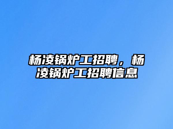 楊凌鍋爐工招聘，楊凌鍋爐工招聘信息