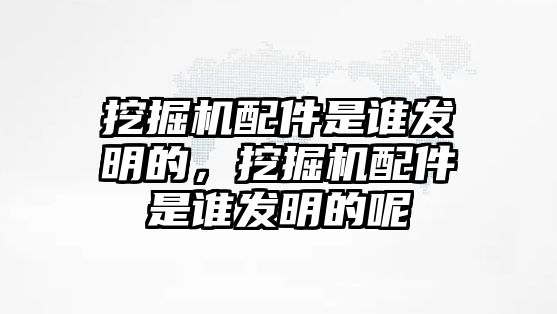 挖掘機(jī)配件是誰發(fā)明的，挖掘機(jī)配件是誰發(fā)明的呢