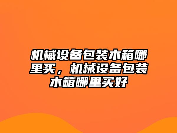 機(jī)械設(shè)備包裝木箱哪里買(mǎi)，機(jī)械設(shè)備包裝木箱哪里買(mǎi)好