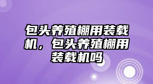 包頭養(yǎng)殖棚用裝載機(jī)，包頭養(yǎng)殖棚用裝載機(jī)嗎