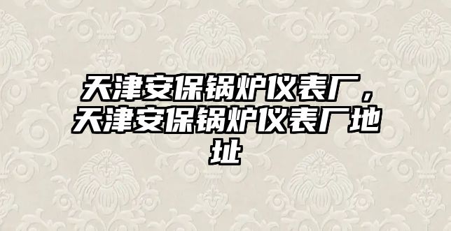 天津安保鍋爐儀表廠，天津安保鍋爐儀表廠地址