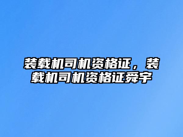 裝載機司機資格證，裝載機司機資格證舜宇