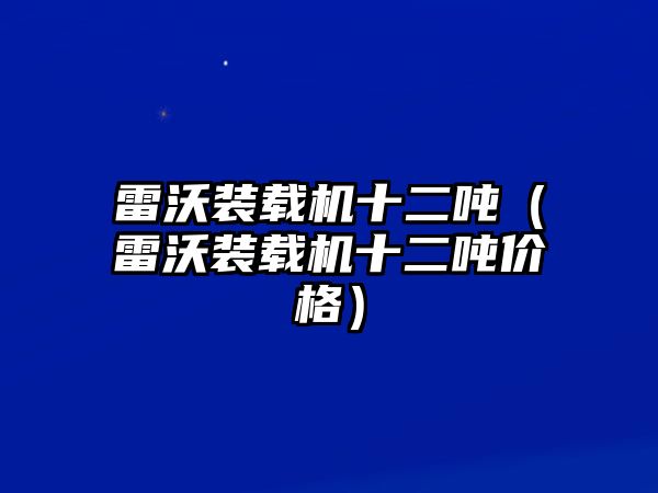 雷沃裝載機(jī)十二噸（雷沃裝載機(jī)十二噸價(jià)格）