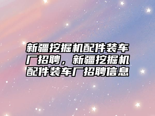 新疆挖掘機(jī)配件裝車廠招聘，新疆挖掘機(jī)配件裝車廠招聘信息