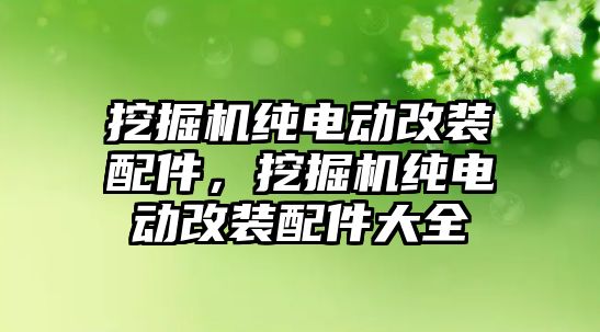 挖掘機(jī)純電動改裝配件，挖掘機(jī)純電動改裝配件大全